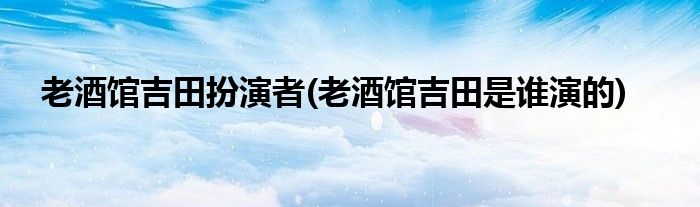 老酒馆吉田扮演者 老酒馆吉田是谁演的 