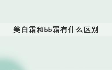 美白霜和bb霜有什么区别(美白霜和bb霜区别在哪)