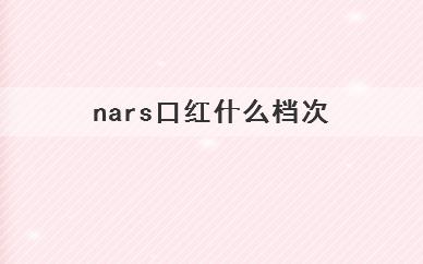 
	nars口红什么档次(nars口红是什么层次的口红)
