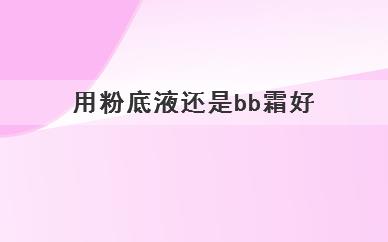 
	用粉底液好还是BB霜好(粉底液和BB霜的使用应该怎么选择)
