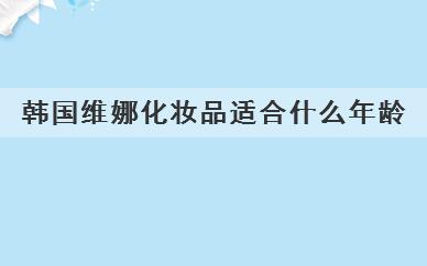 
	韩国维娜化妆品适合什么年龄(韩国维娜化妆品适合哪个年龄使用)
